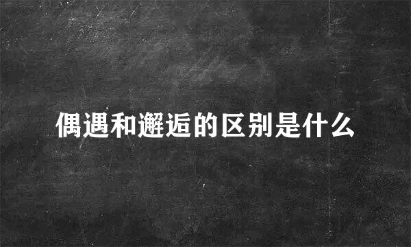 偶遇和邂逅的区别是什么