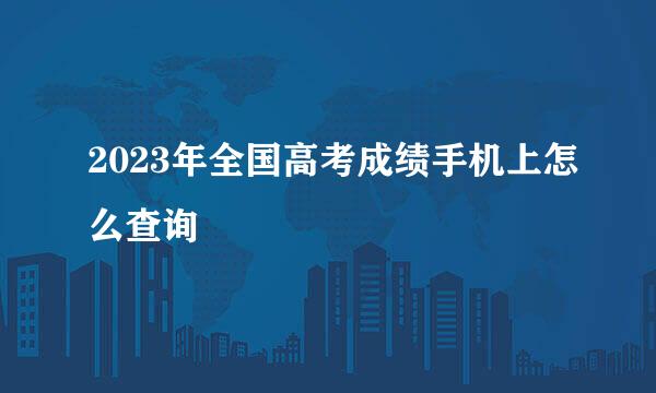 2023年全国高考成绩手机上怎么查询