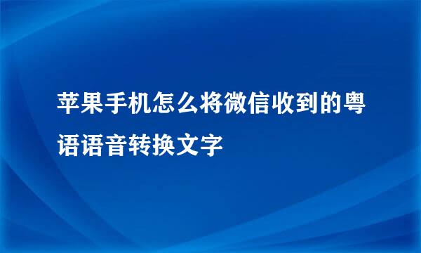 苹果手机怎么将微信收到的粤语语音转换文字