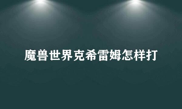魔兽世界克希雷姆怎样打