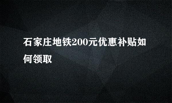 石家庄地铁200元优惠补贴如何领取