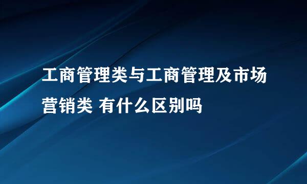 工商管理类与工商管理及市场营销类 有什么区别吗
