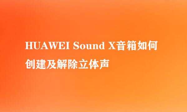 HUAWEI Sound X音箱如何创建及解除立体声