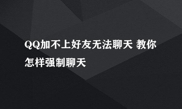 QQ加不上好友无法聊天 教你怎样强制聊天