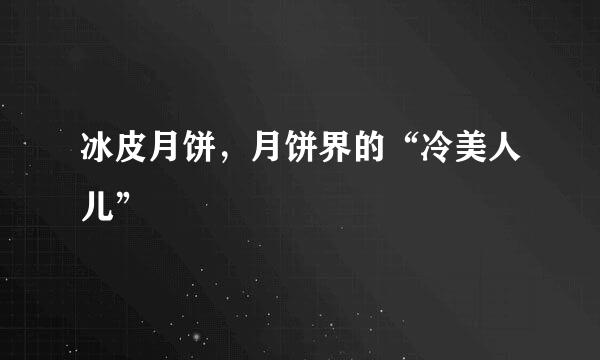 冰皮月饼,月饼界的“冷美人儿”