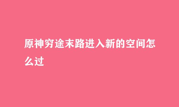原神穷途末路进入新的空间怎么过