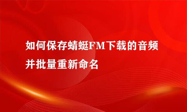 如何保存蜻蜓FM下载的音频并批量重新命名