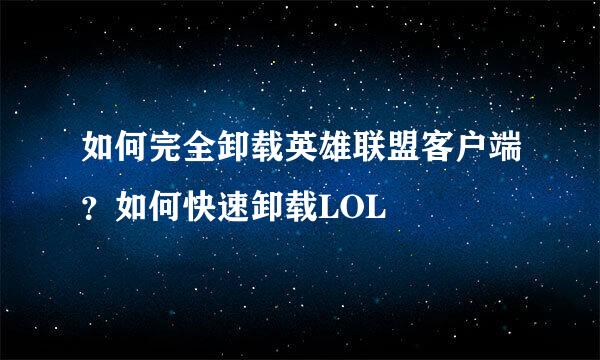 如何完全卸载英雄联盟客户端?如何快速卸载LOL