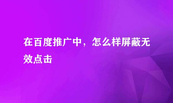 在百度推广中，怎么样屏蔽无效点击