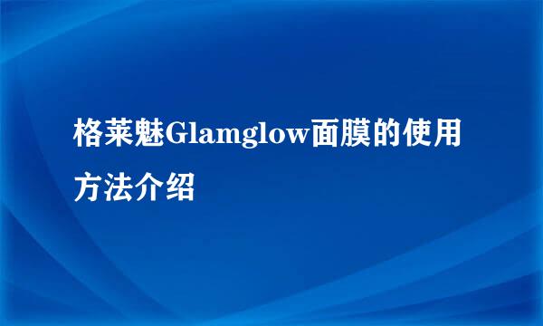 格莱魅Glamglow面膜的使用方法介绍