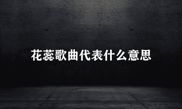 花蕊歌曲代表什么意思