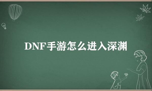 DNF手游怎么进入深渊