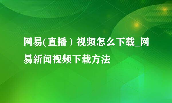 网易(直播）视频怎么下载_网易新闻视频下载方法