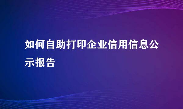 如何自助打印企业信用信息公示报告