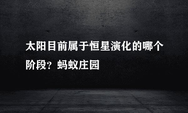 太阳目前属于恒星演化的哪个阶段？蚂蚁庄园
