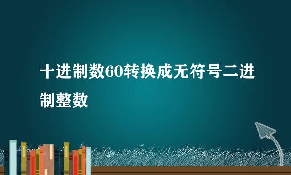 十进制数60转换成无符号二进制整数
