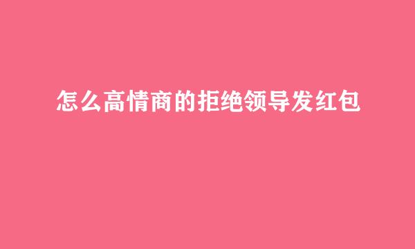 怎么高情商的拒绝领导发红包