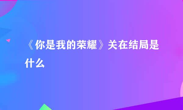 《你是我的荣耀》关在结局是什么