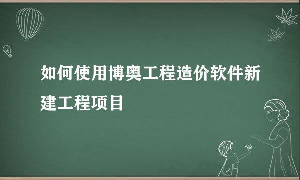 如何使用博奥工程造价软件新建工程项目