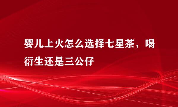婴儿上火怎么选择七星茶，喝衍生还是三公仔