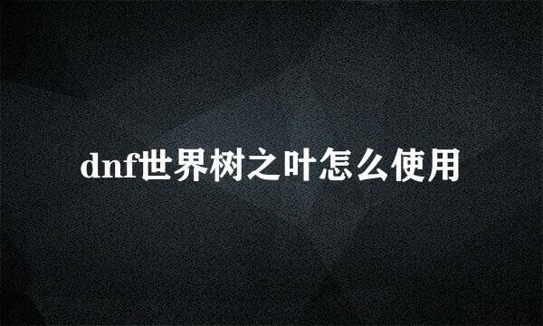 dnf世界树之叶怎么使用