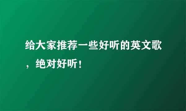 给大家推荐一些好听的英文歌，绝对好听！