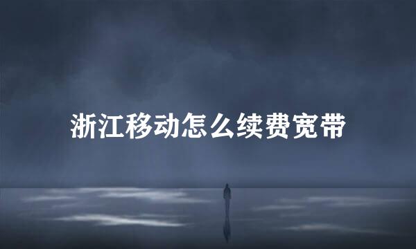 浙江移动怎么续费宽带