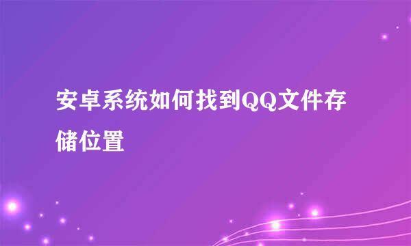 安卓系统如何找到QQ文件存储位置