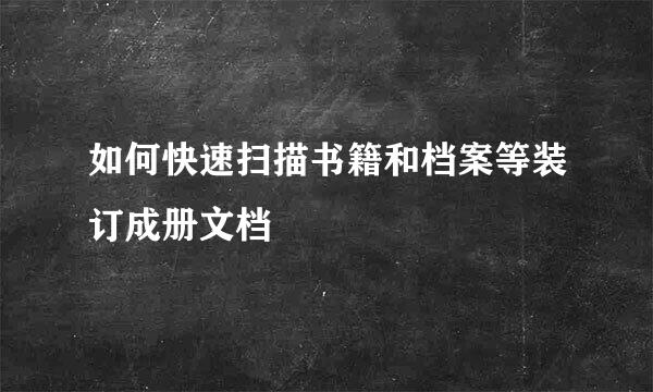 如何快速扫描书籍和档案等装订成册文档