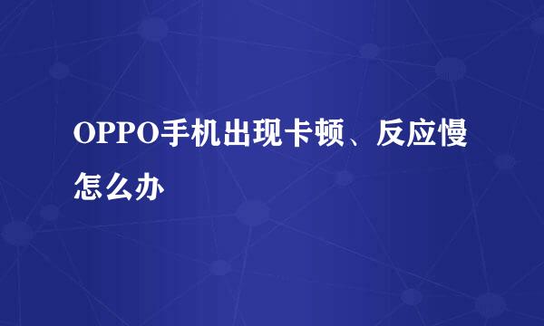 OPPO手机出现卡顿、反应慢怎么办