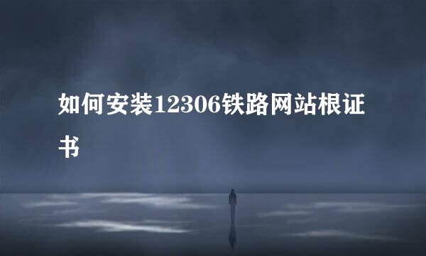 如何安装12306铁路网站根证书