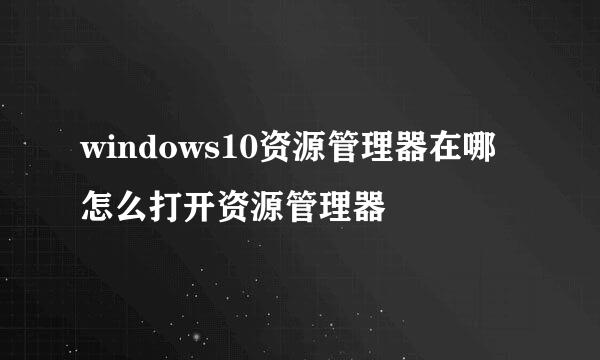 windows10资源管理器在哪怎么打开资源管理器