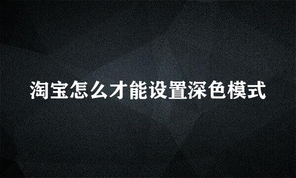 淘宝怎么才能设置深色模式