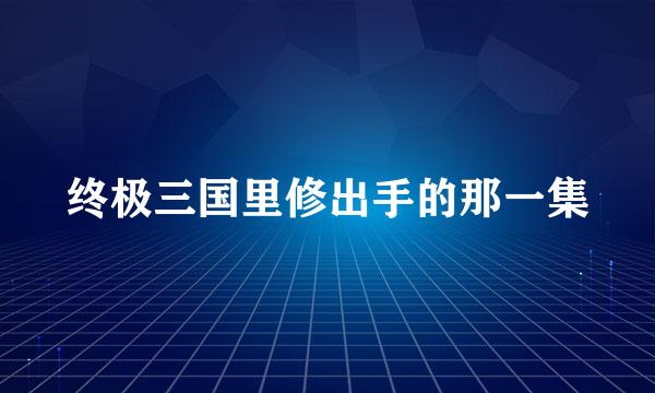 终极三国里修出手的那一集