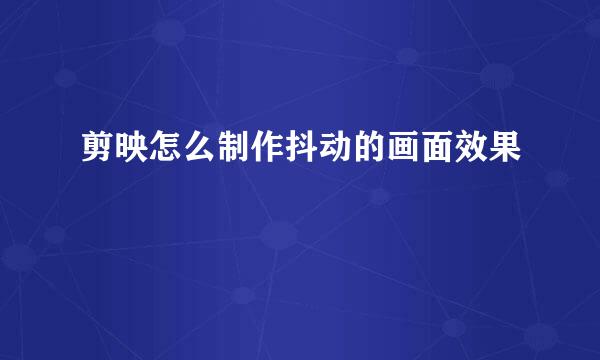 剪映怎么制作抖动的画面效果