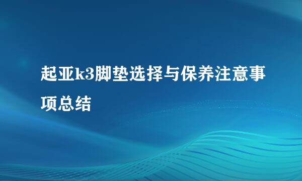 起亚k3脚垫选择与保养注意事项总结