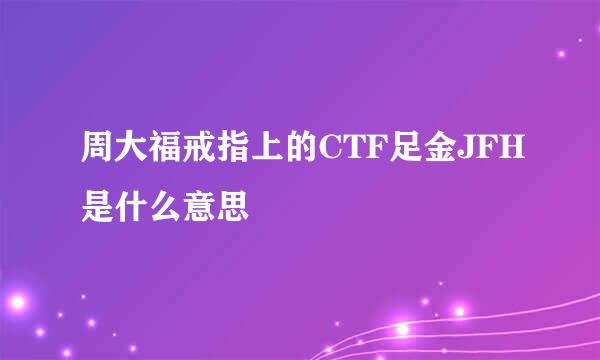 周大福戒指上的CTF足金JFH是什么意思
