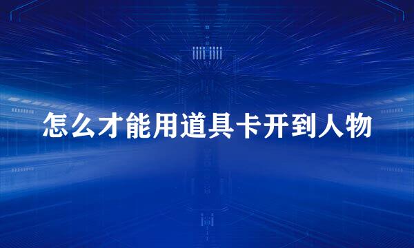 怎么才能用道具卡开到人物