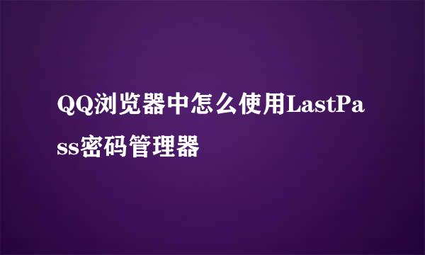 QQ浏览器中怎么使用LastPass密码管理器
