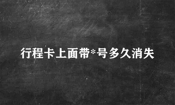 行程卡上面带*号多久消失