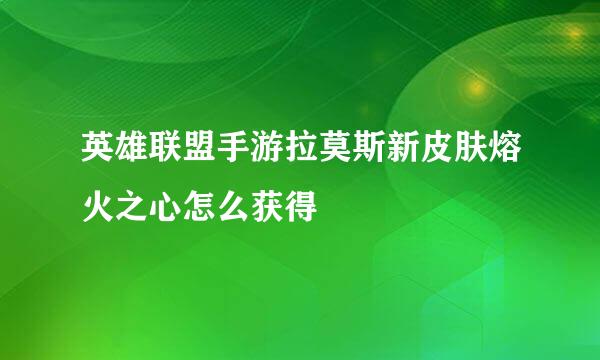 英雄联盟手游拉莫斯新皮肤熔火之心怎么获得