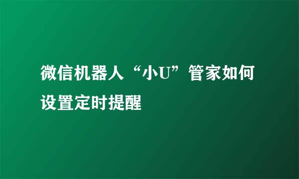 微信机器人“小U”管家如何设置定时提醒