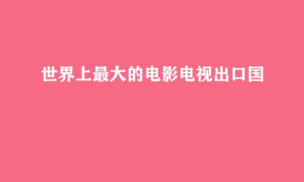 世界上最大的电影电视出口国