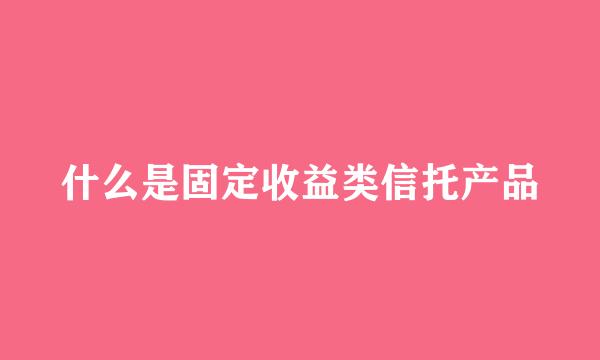 什么是固定收益类信托产品