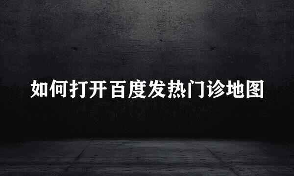 如何打开百度发热门诊地图