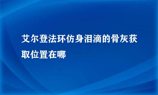艾尔登法环仿身泪滴的骨灰获取位置在哪