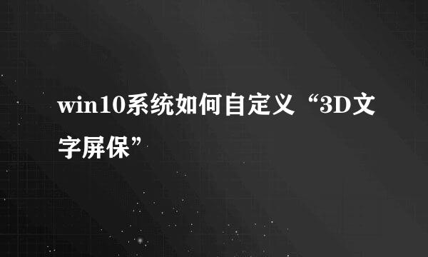 win10系统如何自定义“3D文字屏保”