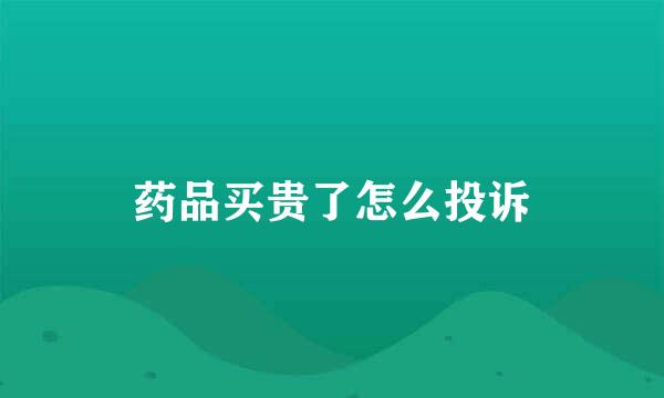 药品买贵了怎么投诉