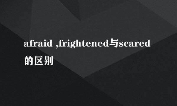 afraid ,frightened与scared的区别