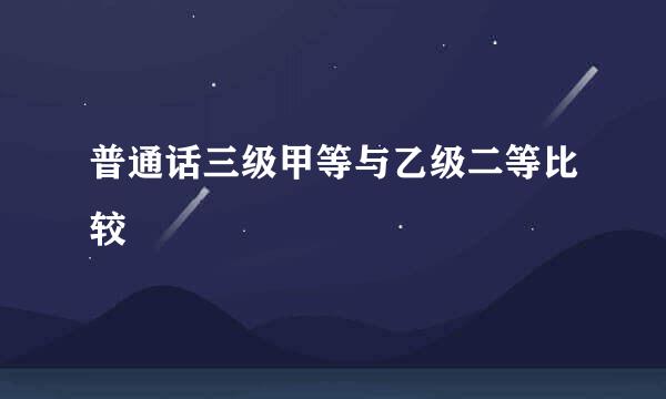 普通话三级甲等与乙级二等比较